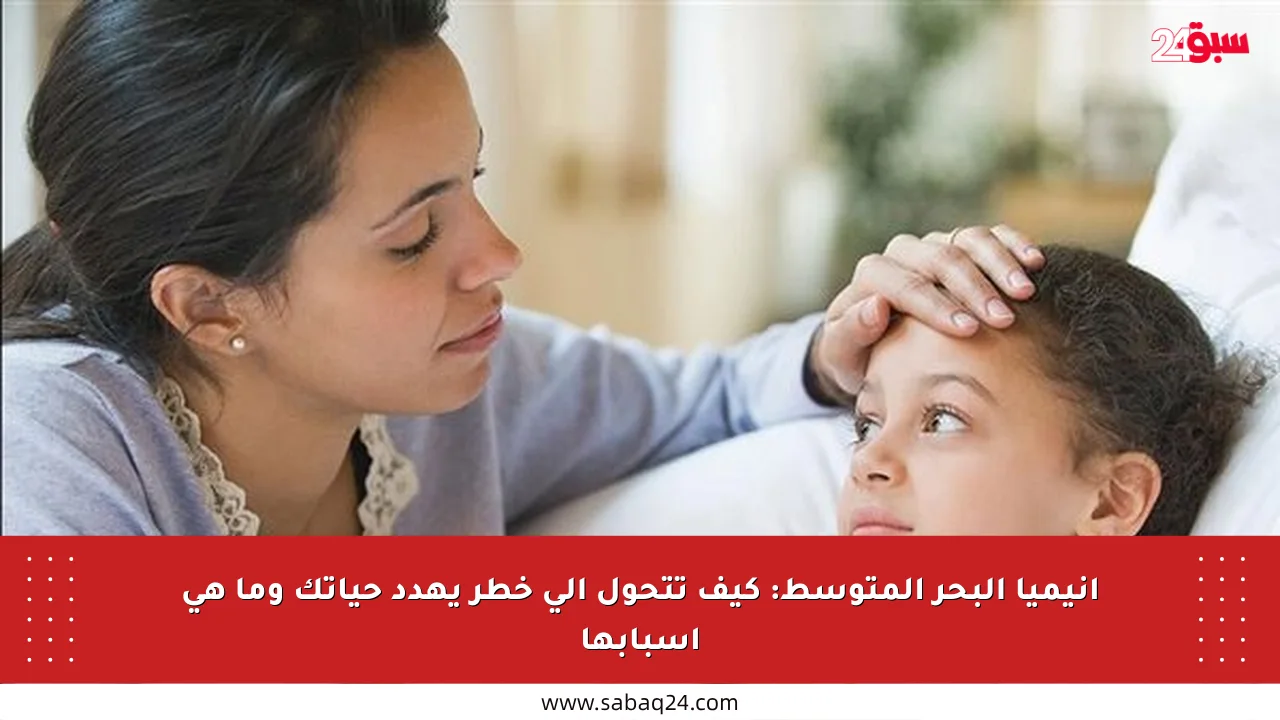 أنيميا البحر المتوسط: كيف تتحول إلى خطر يهدد حياتك وما هي أسبابها